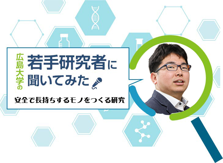 【広島大学の若手研究者】安全で長持ちするモノをつくる研究